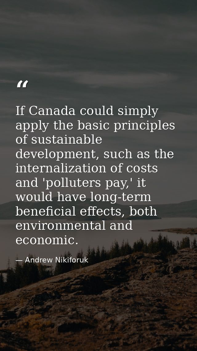If Canada could simply apply the basic principles of sustainable development, such as the internalization of costs and ' — Andrew Nikiforuk