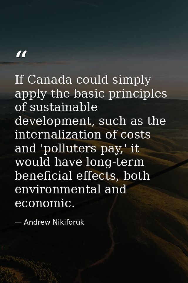 If Canada could simply apply the basic principles of sustainable development, such as the internalization of costs and ' — Andrew Nikiforuk