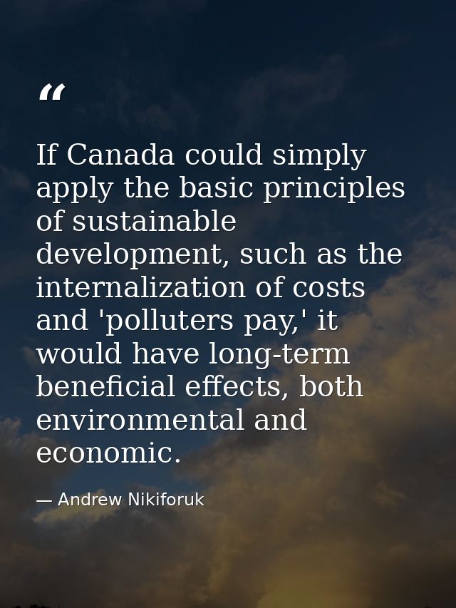 If Canada could simply apply the basic principles of sustainable development, such as the internalization of costs and ' — Andrew Nikiforuk