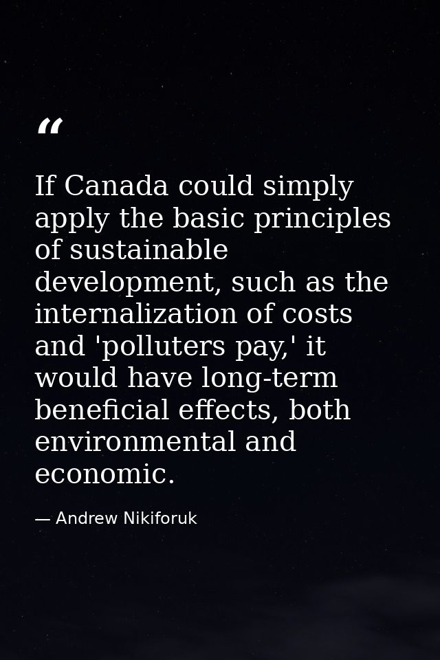 If Canada could simply apply the basic principles of sustainable development, such as the internalization of costs and ' — Andrew Nikiforuk
