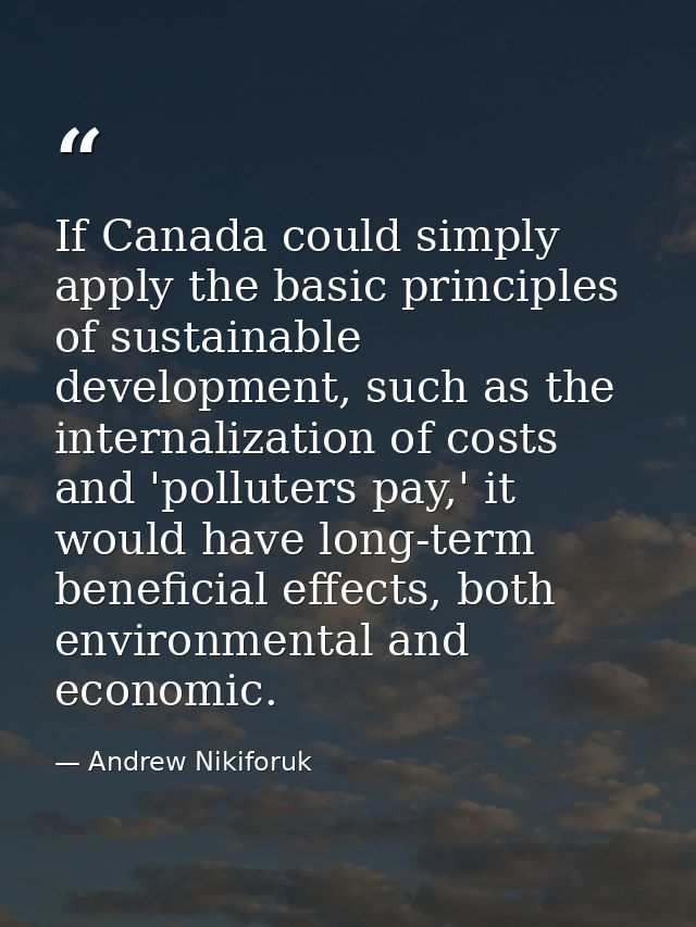 If Canada could simply apply the basic principles of sustainable development, such as the internalization of costs and ' — Andrew Nikiforuk