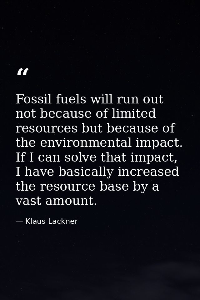Fossil fuels will run out not because of limited resources but because of the environmental impact. If I can solve that  — Klaus Lackner