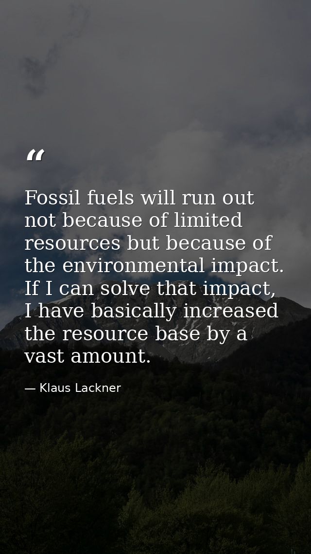 Fossil fuels will run out not because of limited resources but because of the environmental impact. If I can solve that  — Klaus Lackner
