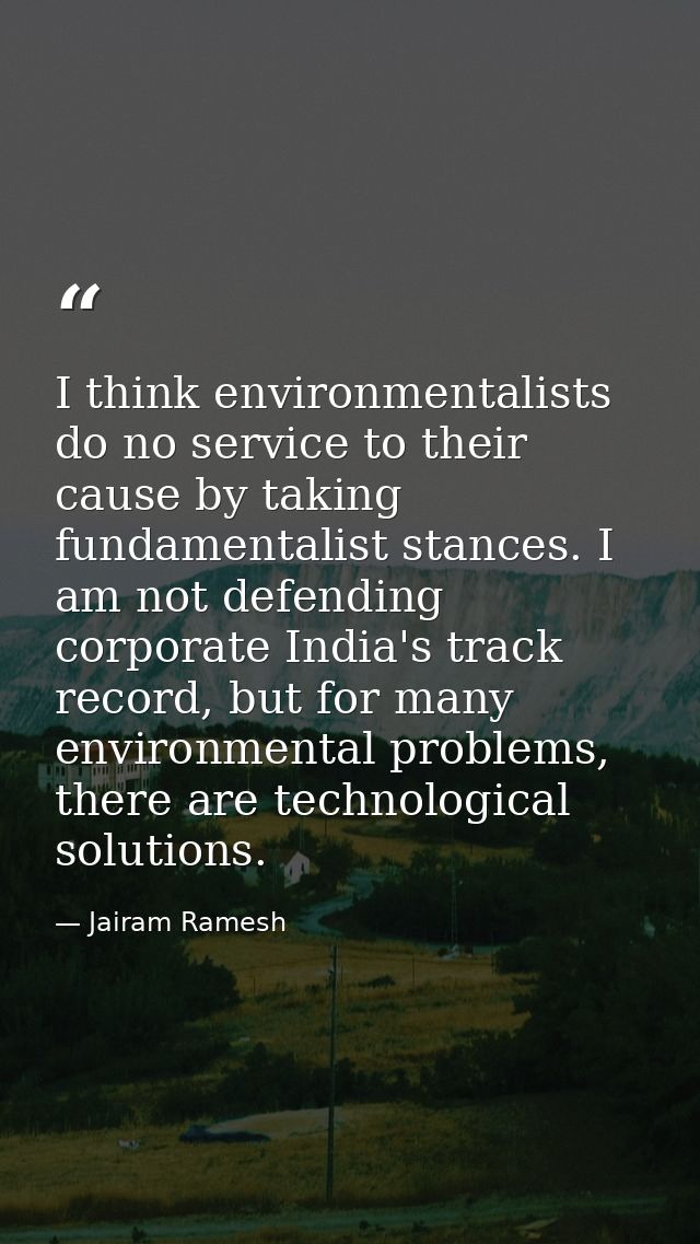 I think environmentalists do no service to their cause by taking fundamentalist stances. I am not defending corporate In — Jairam Ramesh