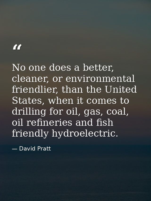 No one does a better, cleaner, or environmental friendlier, than the United States, when it comes to drilling for oil, g — David Pratt
