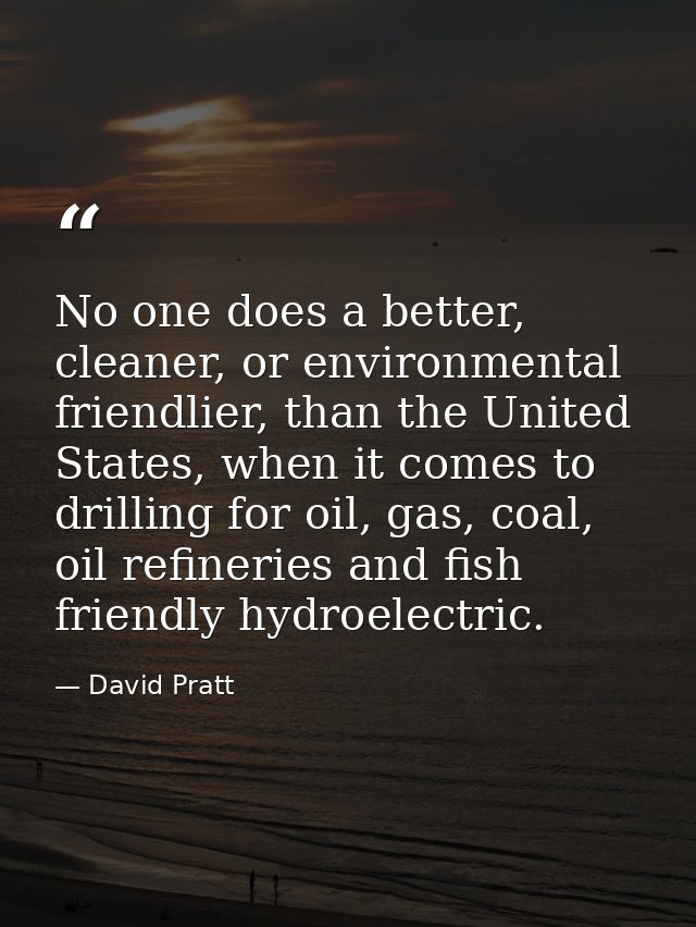 No one does a better, cleaner, or environmental friendlier, than the United States, when it comes to drilling for oil, g — David Pratt
