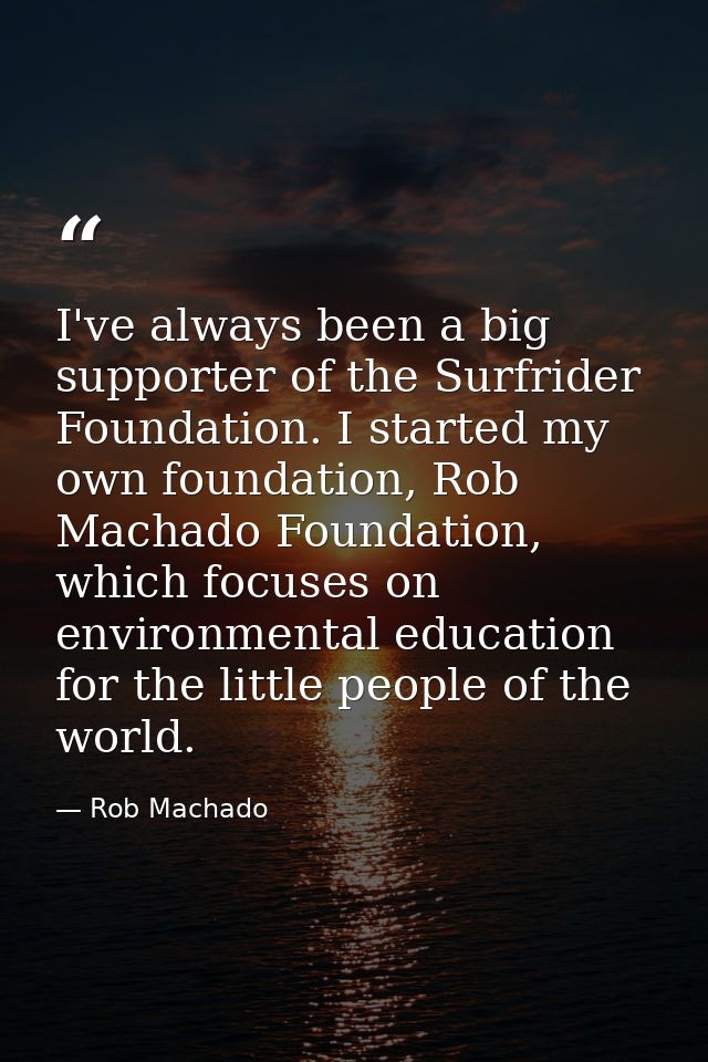 I've always been a big supporter of the Surfrider Foundation. I started my own foundation, Rob Machado Foundation, which — Rob Machado