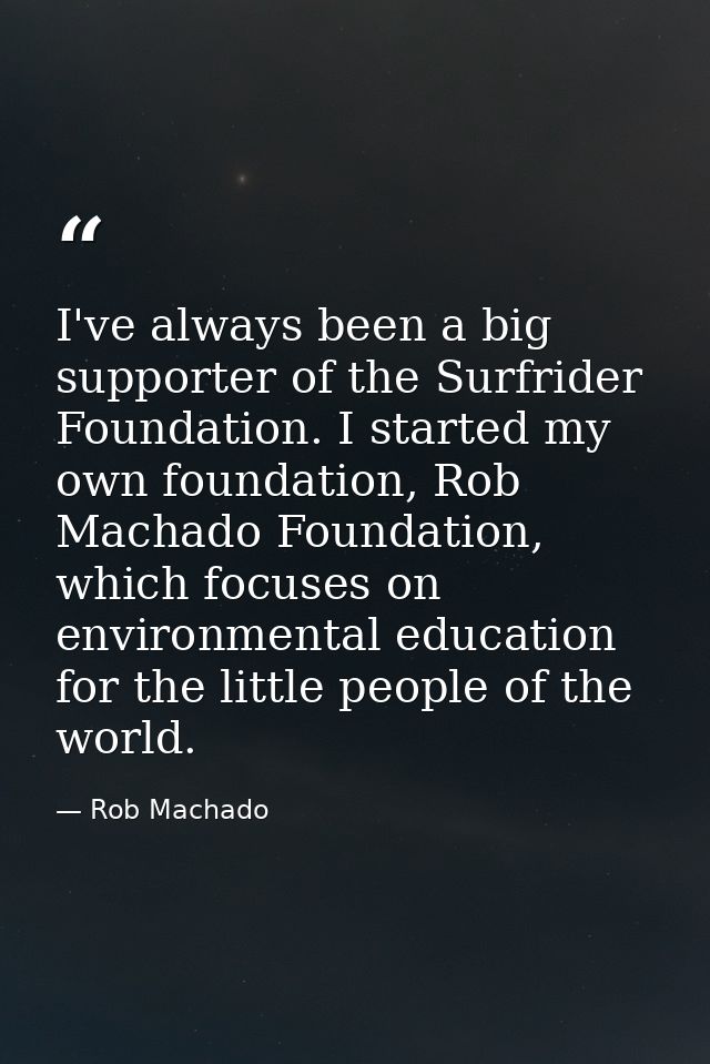 I've always been a big supporter of the Surfrider Foundation. I started my own foundation, Rob Machado Foundation, which — Rob Machado