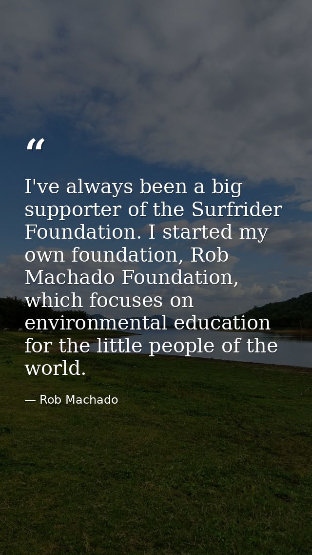 I've always been a big supporter of the Surfrider Foundation. I started my own foundation, Rob Machado Foundation, which — Rob Machado