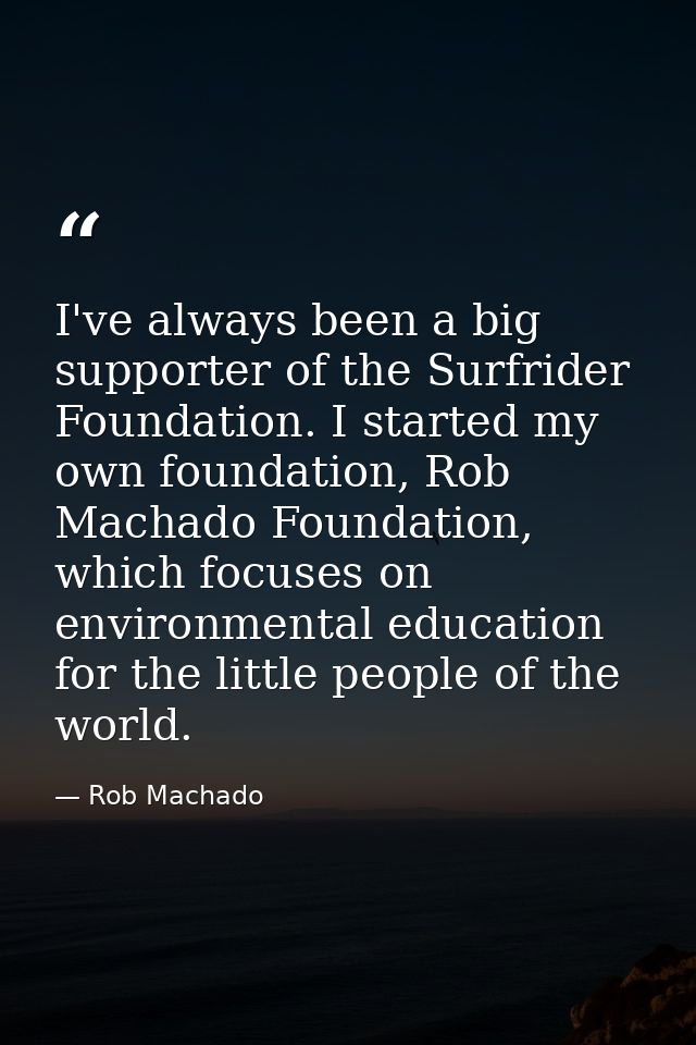 I've always been a big supporter of the Surfrider Foundation. I started my own foundation, Rob Machado Foundation, which — Rob Machado