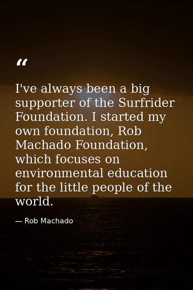 I've always been a big supporter of the Surfrider Foundation. I started my own foundation, Rob Machado Foundation, which — Rob Machado