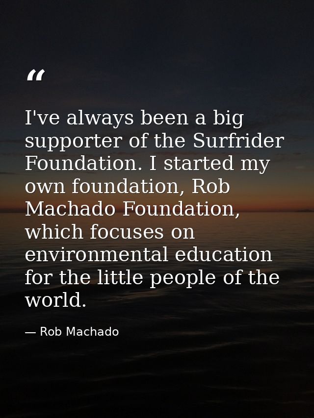I've always been a big supporter of the Surfrider Foundation. I started my own foundation, Rob Machado Foundation, which — Rob Machado