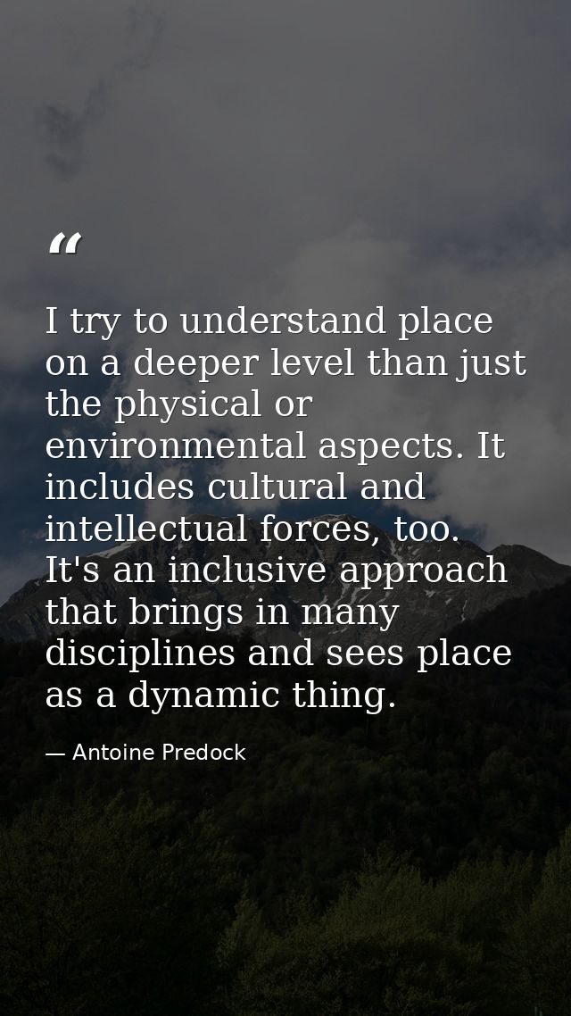 I try to understand place on a deeper level than just the physical or environmental aspects. It includes cultural and in — Antoine Predock