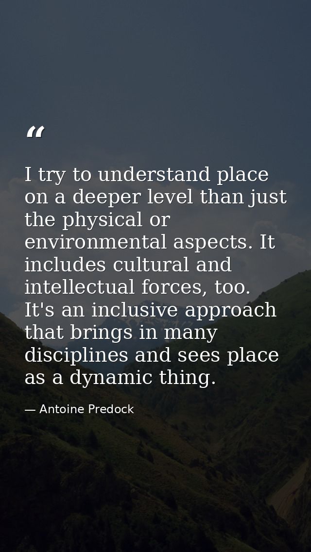 I try to understand place on a deeper level than just the physical or environmental aspects. It includes cultural and in — Antoine Predock