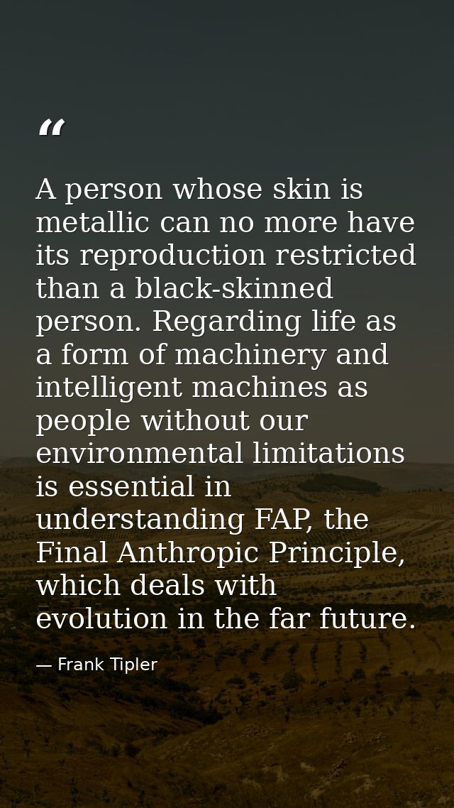 A person whose skin is metallic can no more have its reproduction restricted than a black-skinned person. Regarding life — Frank Tipler