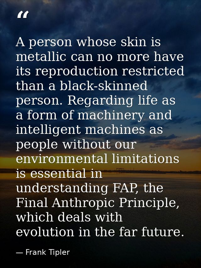 A person whose skin is metallic can no more have its reproduction restricted than a black-skinned person. Regarding life — Frank Tipler