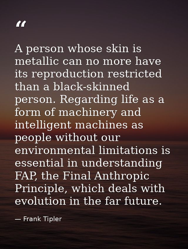 A person whose skin is metallic can no more have its reproduction restricted than a black-skinned person. Regarding life — Frank Tipler