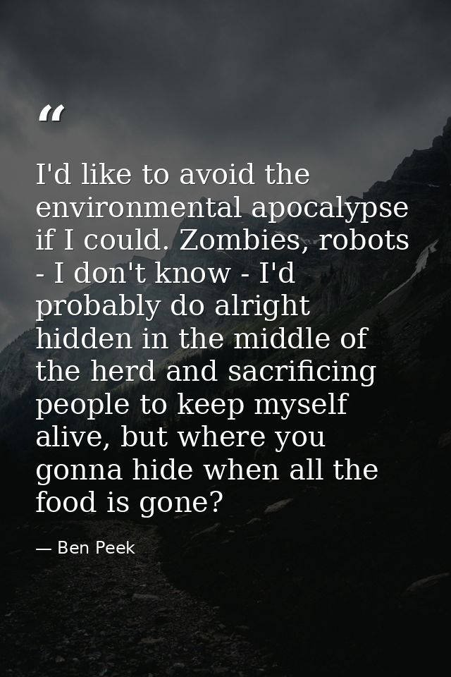 I'd like to avoid the environmental apocalypse if I could. Zombies, robots - I don't know - I'd probably do alright hidd — Ben Peek