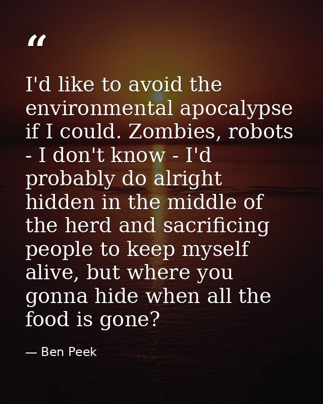 I'd like to avoid the environmental apocalypse if I could. Zombies, robots - I don't know - I'd probably do alright hidd — Ben Peek