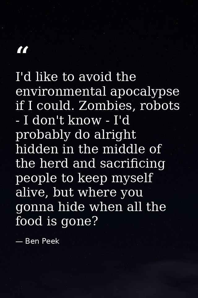 I'd like to avoid the environmental apocalypse if I could. Zombies, robots - I don't know - I'd probably do alright hidd — Ben Peek
