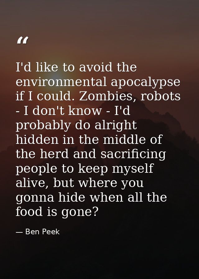 I'd like to avoid the environmental apocalypse if I could. Zombies, robots - I don't know - I'd probably do alright hidd — Ben Peek