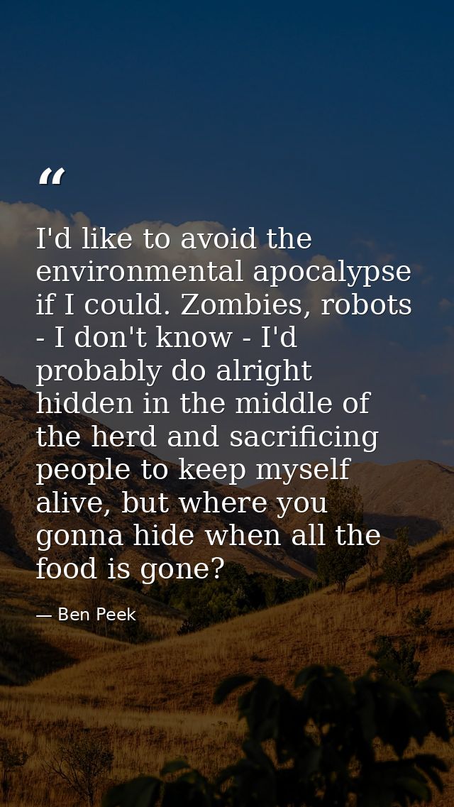 I'd like to avoid the environmental apocalypse if I could. Zombies, robots - I don't know - I'd probably do alright hidd — Ben Peek