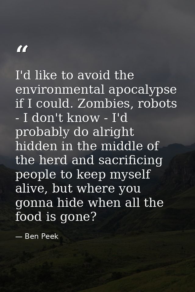 I'd like to avoid the environmental apocalypse if I could. Zombies, robots - I don't know - I'd probably do alright hidd — Ben Peek
