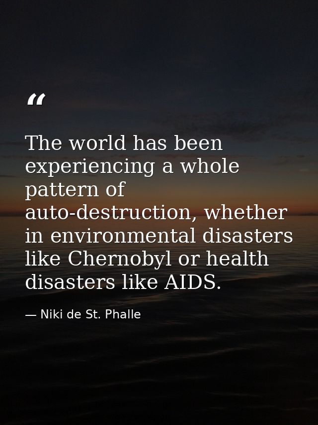 The world has been experiencing a whole pattern of auto-destruction, whether in environmental disasters like Chernobyl o — Niki de St. Phalle