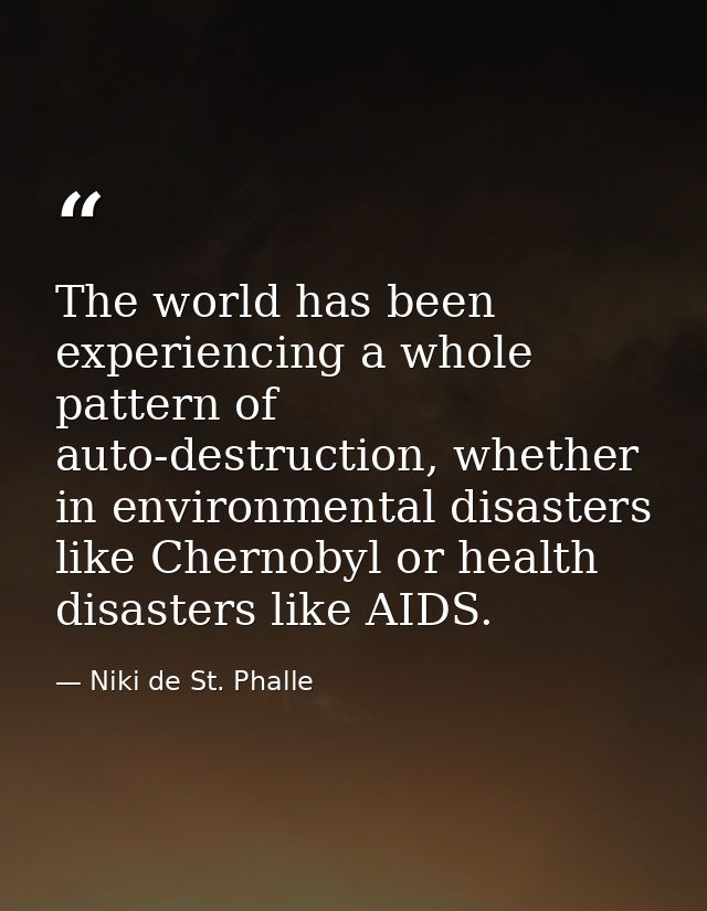 The world has been experiencing a whole pattern of auto-destruction, whether in environmental disasters like Chernobyl o — Niki de St. Phalle
