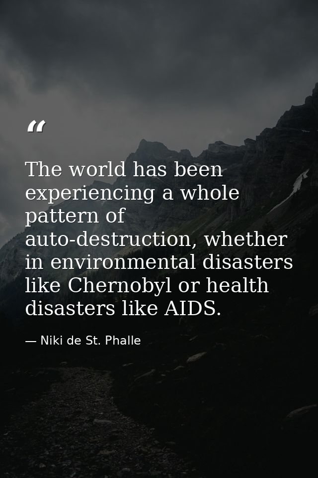 The world has been experiencing a whole pattern of auto-destruction, whether in environmental disasters like Chernobyl o — Niki de St. Phalle