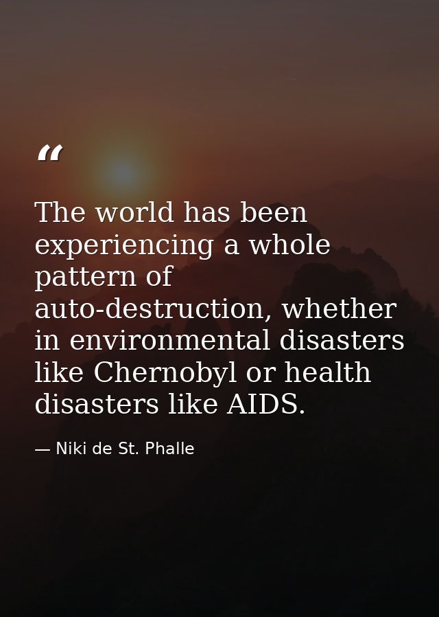 The world has been experiencing a whole pattern of auto-destruction, whether in environmental disasters like Chernobyl o — Niki de St. Phalle
