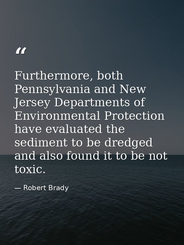Furthermore, both Pennsylvania and New Jersey Departments of Environmental Protection have evaluated the sediment to be  — Robert Brady