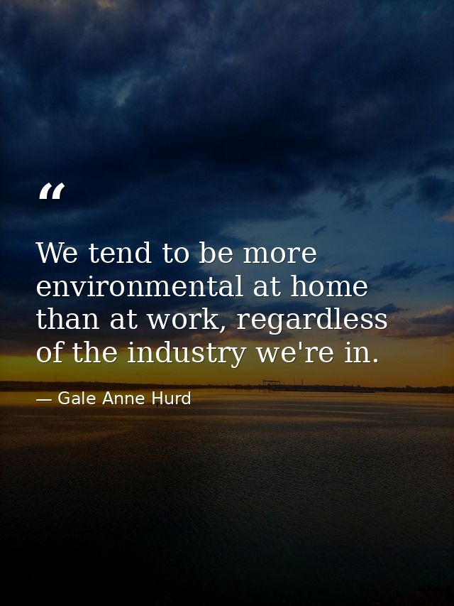 We tend to be more environmental at home than at work, regardless of the industry we're in. — Gale Anne Hurd