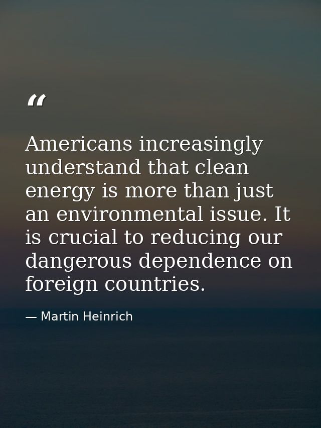 Americans increasingly understand that clean energy is more than just an environmental issue. It is crucial to reducing  — Martin Heinrich