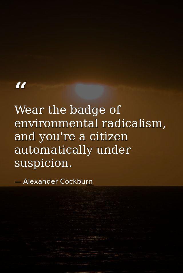 Wear the badge of environmental radicalism, and you're a citizen automatically under suspicion. — Alexander Cockburn