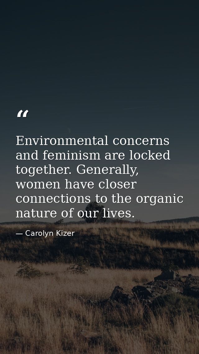 Environmental concerns and feminism are locked together. Generally, women have closer connections to the organic nature  — Carolyn Kizer