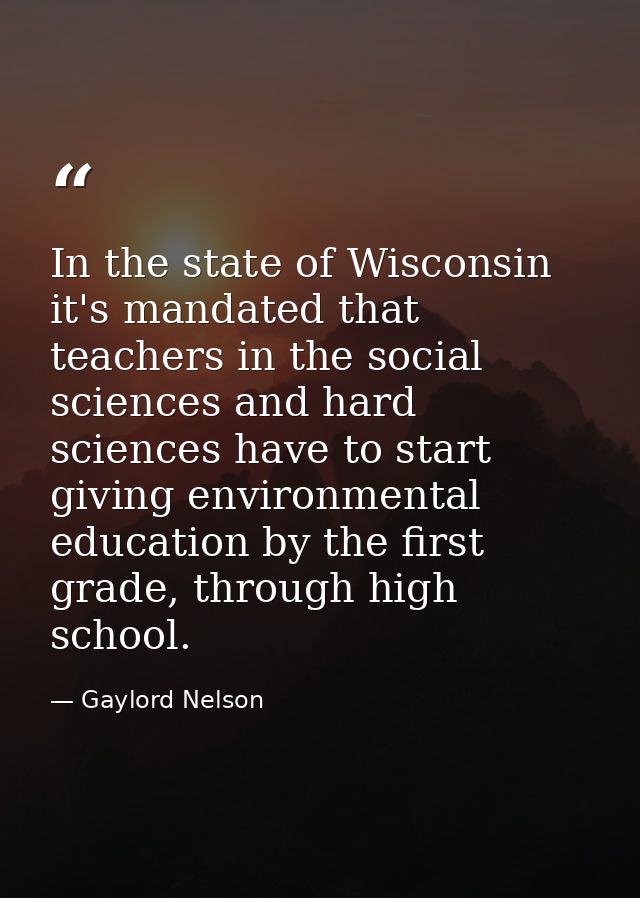 In the state of Wisconsin it's mandated that teachers in the social sciences and hard sciences have to start giving envi — Gaylord Nelson
