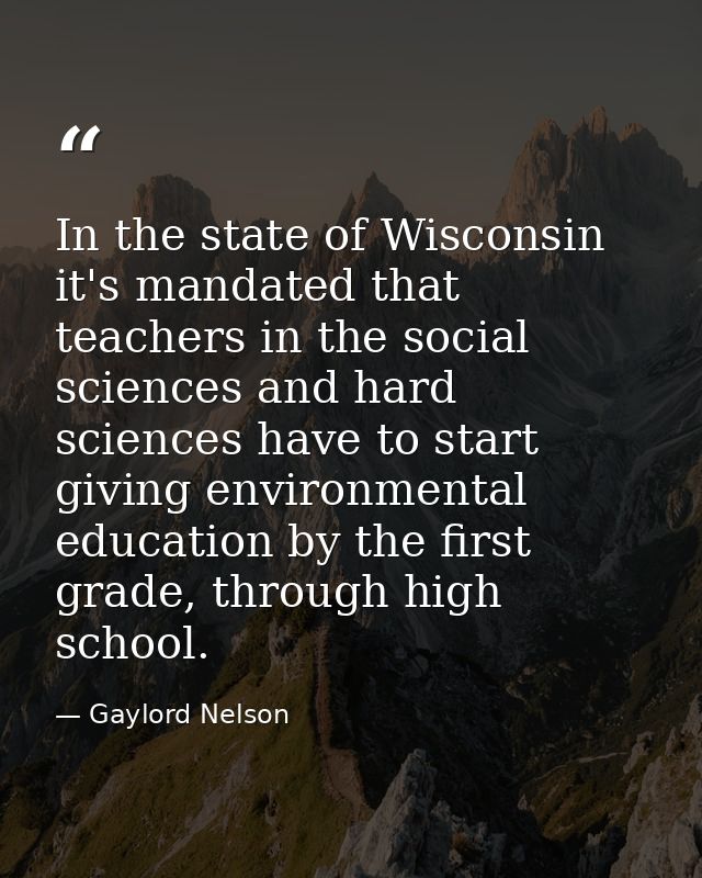 In the state of Wisconsin it's mandated that teachers in the social sciences and hard sciences have to start giving envi — Gaylord Nelson