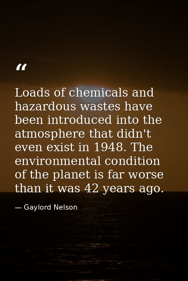 Loads of chemicals and hazardous wastes have been introduced into the atmosphere that didn't even exist in 1948. The env — Gaylord Nelson