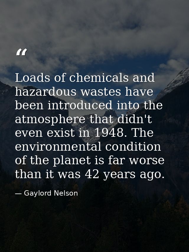 Loads of chemicals and hazardous wastes have been introduced into the atmosphere that didn't even exist in 1948. The env — Gaylord Nelson