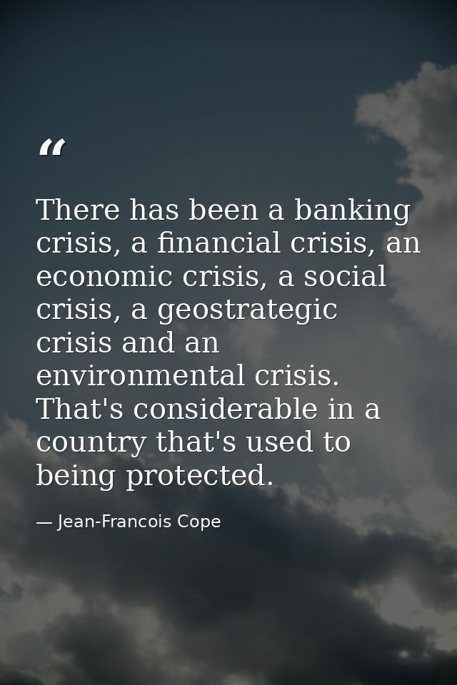 There has been a banking crisis, a financial crisis, an economic crisis, a social crisis, a geostrategic crisis and an e — Jean-Francois Cope