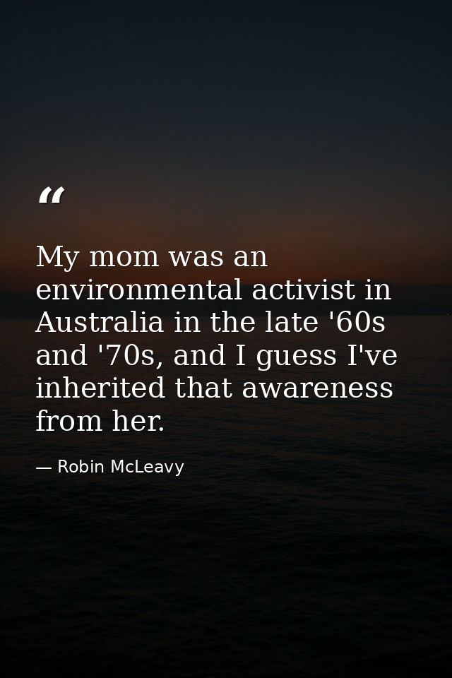 My mom was an environmental activist in Australia in the late '60s and '70s, and I guess I've inherited that awareness f — Robin McLeavy