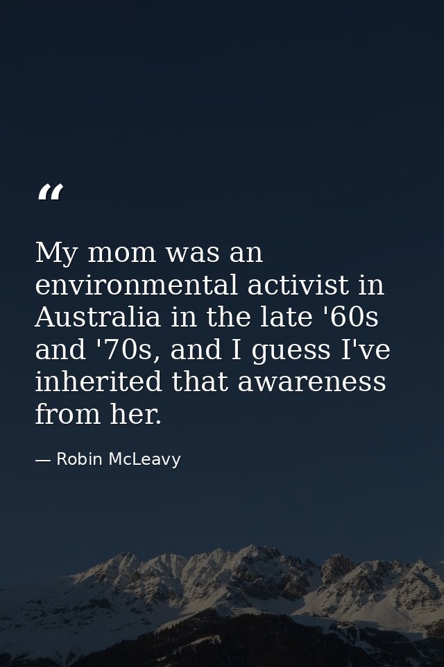 My mom was an environmental activist in Australia in the late '60s and '70s, and I guess I've inherited that awareness f — Robin McLeavy