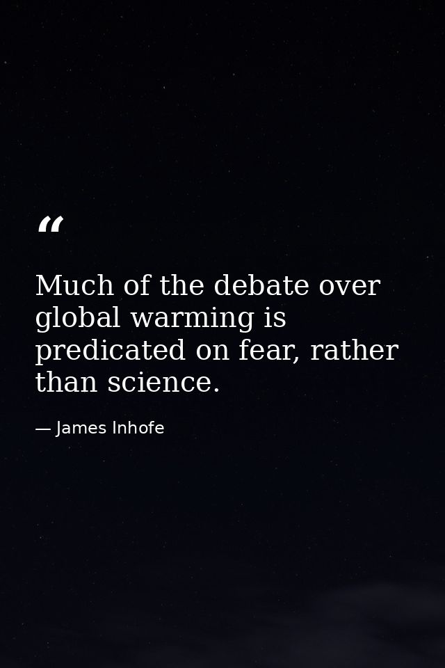Much of the debate over global warming is predicated on fear, rather than science. — James Inhofe