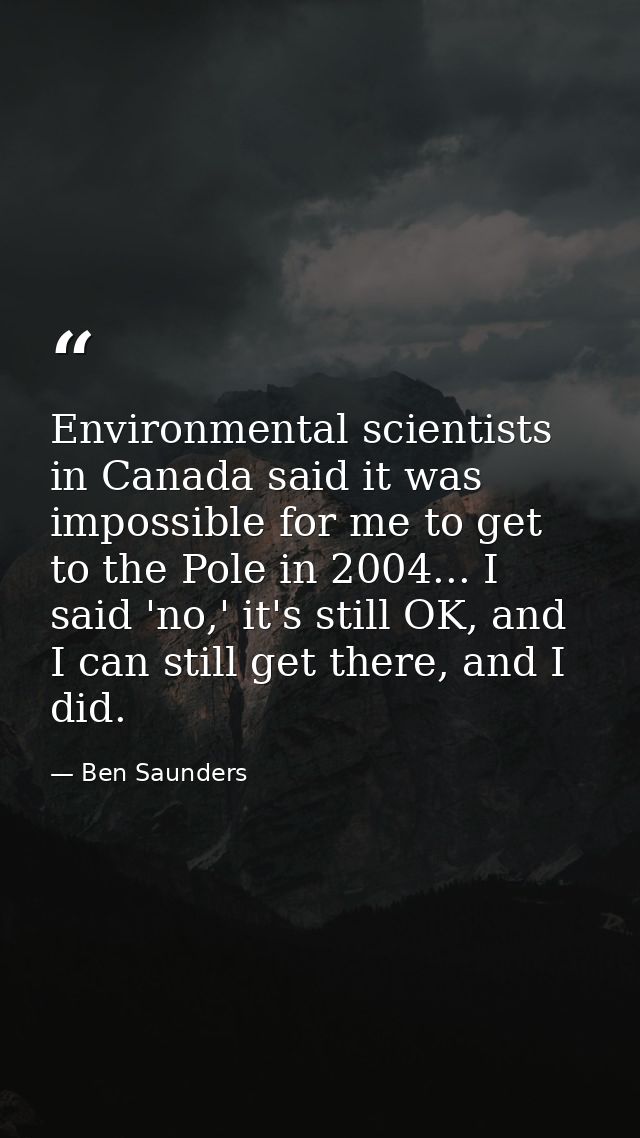 Environmental scientists in Canada said it was impossible for me to get to the Pole in 2004... I said 'no,' it's still O — Ben Saunders