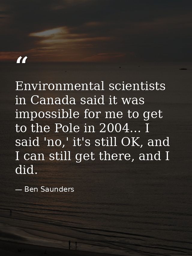 Environmental scientists in Canada said it was impossible for me to get to the Pole in 2004... I said 'no,' it's still O — Ben Saunders
