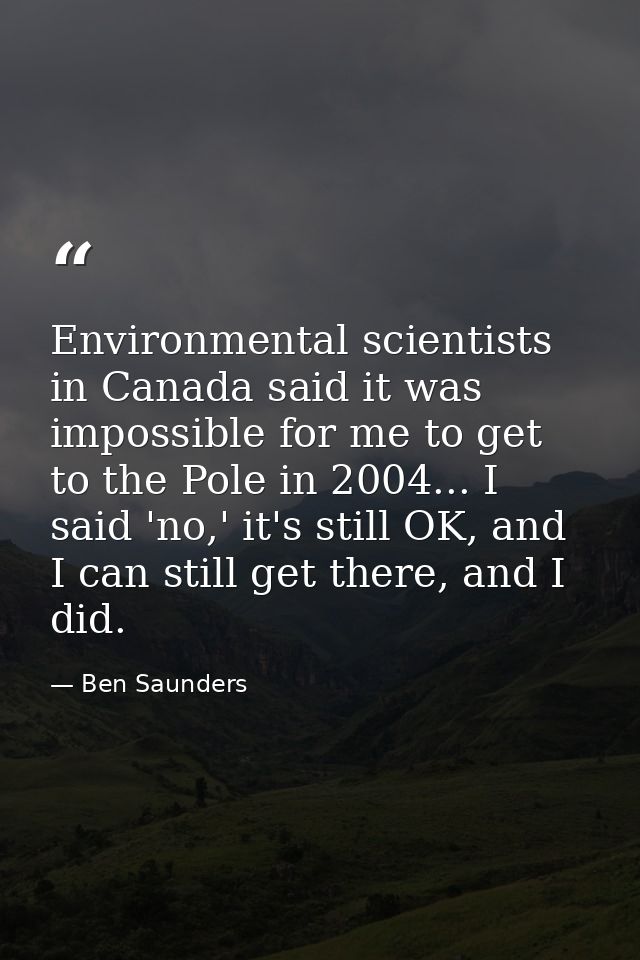 Environmental scientists in Canada said it was impossible for me to get to the Pole in 2004... I said 'no,' it's still O — Ben Saunders