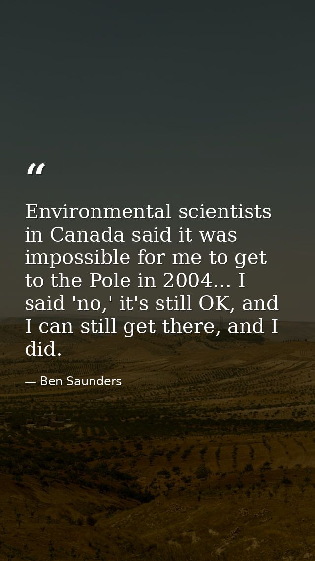 Environmental scientists in Canada said it was impossible for me to get to the Pole in 2004... I said 'no,' it's still O — Ben Saunders