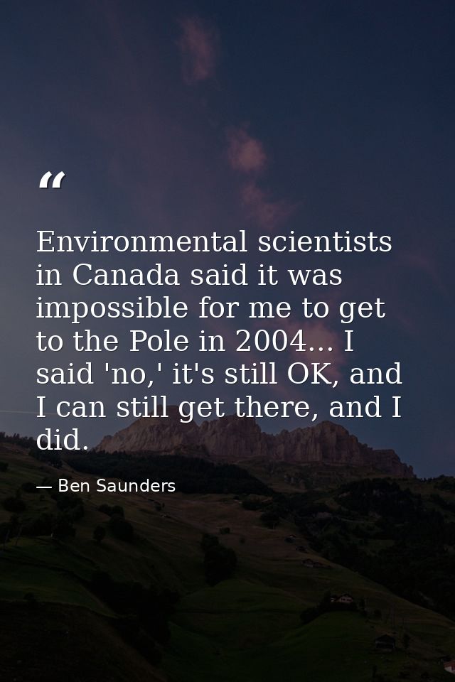 Environmental scientists in Canada said it was impossible for me to get to the Pole in 2004... I said 'no,' it's still O — Ben Saunders