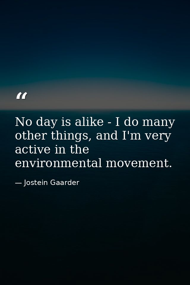 No day is alike - I do many other things, and I'm very active in the environmental movement. — Jostein Gaarder